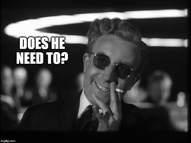 Dr. Strangelove | DOES HE NEED TO? | image tagged in dr strangelove | made w/ Imgflip meme maker