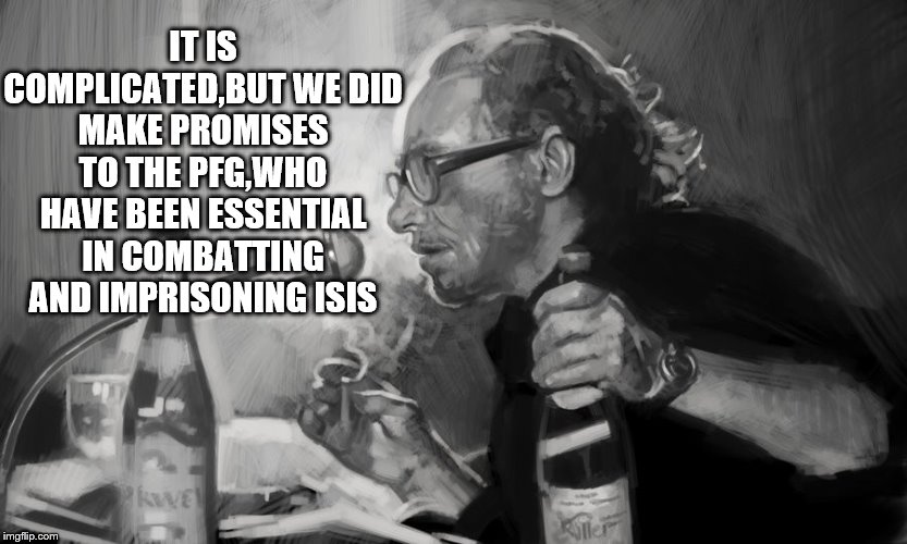 IT IS COMPLICATED,BUT WE DID MAKE PROMISES TO THE PFG,WHO HAVE BEEN ESSENTIAL IN COMBATTING AND IMPRISONING ISIS | made w/ Imgflip meme maker