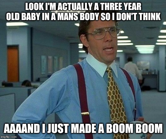 That Would Be Great Meme | LOOK I'M ACTUALLY A THREE YEAR OLD BABY IN A MANS BODY SO I DON'T THINK; AAAAND I JUST MADE A BOOM BOOM | image tagged in memes,that would be great | made w/ Imgflip meme maker