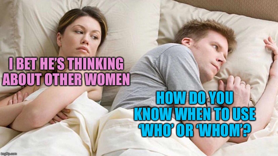 I never get it right | I BET HE’S THINKING ABOUT OTHER WOMEN; HOW DO YOU KNOW WHEN TO USE ‘WHO’ OR ‘WHOM’? | image tagged in i bet he's thinking about other women,memes,funny,who vs whom,grammar | made w/ Imgflip meme maker