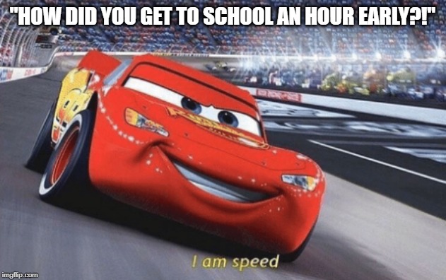 I am speed | "HOW DID YOU GET TO SCHOOL AN HOUR EARLY?!" | image tagged in i am speed | made w/ Imgflip meme maker