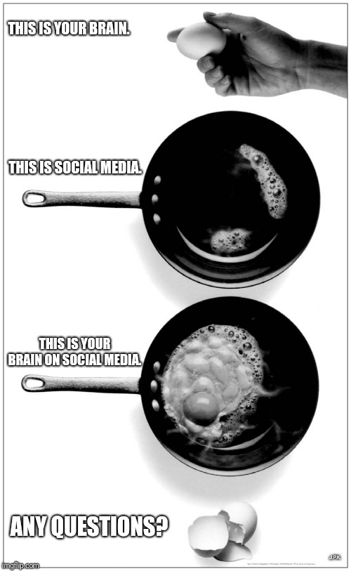 Is it worth it? | THIS IS YOUR BRAIN. THIS IS SOCIAL MEDIA. THIS IS YOUR BRAIN ON SOCIAL MEDIA. ANY QUESTIONS? J.P.K. | image tagged in social media,facebook,brain dead,war on drugs,instagram | made w/ Imgflip meme maker