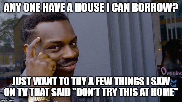Roll Safe Think About It Meme | ANY ONE HAVE A HOUSE I CAN BORROW? JUST WANT TO TRY A FEW THINGS I SAW ON TV THAT SAID "DON'T TRY THIS AT HOME" | image tagged in memes,roll safe think about it | made w/ Imgflip meme maker