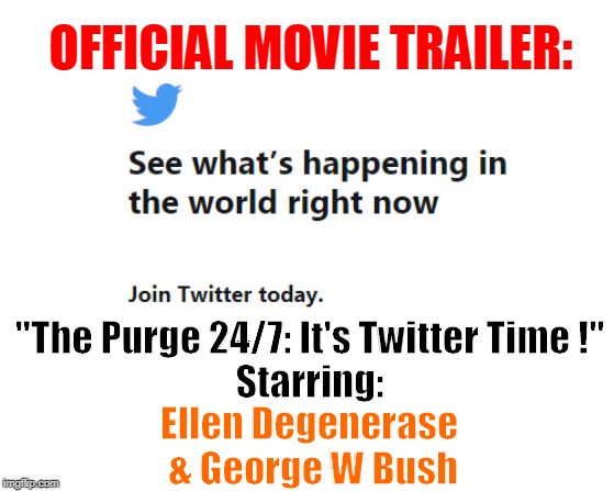 Ellen Twitter Flack | OFFICIAL MOVIE TRAILER:; "The Purge 24/7: It's Twitter Time !"
Starring:; Ellen Degenerase 
& George W Bush | image tagged in the purge,twitter,political meme,stupid liberals,george bush,ellen degeneres | made w/ Imgflip meme maker