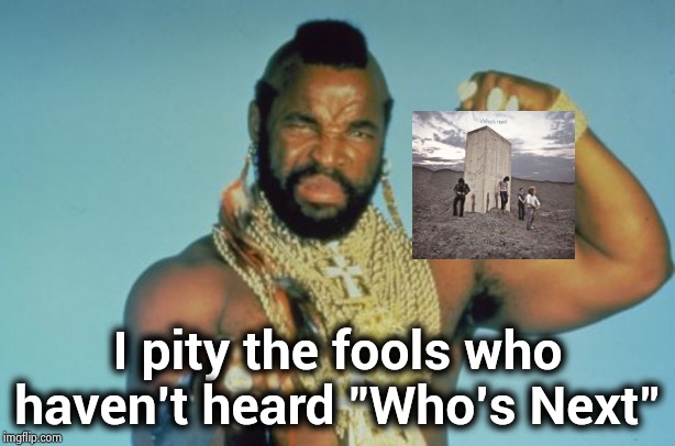 My favorite Rock Album , ever | I pity the fools who haven't heard "Who's Next" | image tagged in memes,mr t,who's next,whoa,classic rock,the who | made w/ Imgflip meme maker