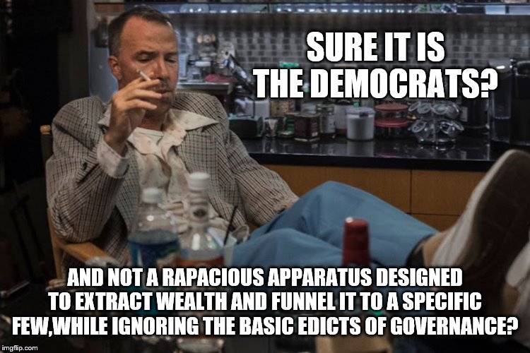 SURE IT IS THE DEMOCRATS? AND NOT A RAPACIOUS APPARATUS DESIGNED TO EXTRACT WEALTH AND FUNNEL IT TO A SPECIFIC FEW,WHILE IGNORING THE BASIC  | made w/ Imgflip meme maker