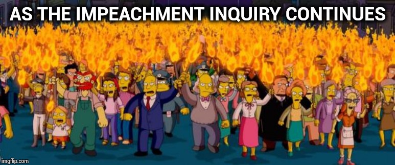 Simpsons angry mob torches | AS THE IMPEACHMENT INQUIRY CONTINUES | image tagged in simpsons angry mob torches | made w/ Imgflip meme maker