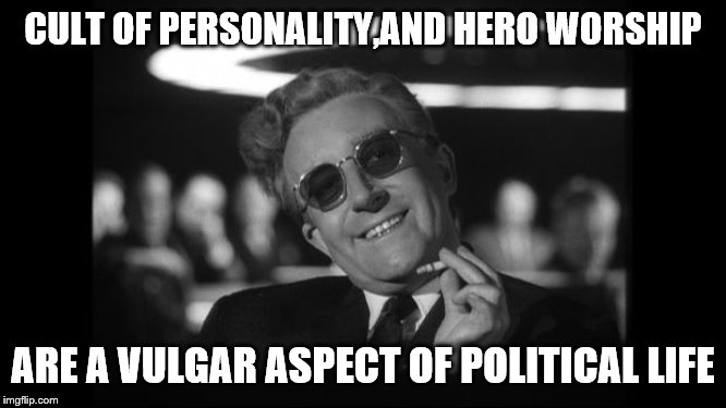 dr strangelove | CULT OF PERSONALITY,AND HERO WORSHIP ARE A VULGAR ASPECT OF POLITICAL LIFE | image tagged in dr strangelove | made w/ Imgflip meme maker
