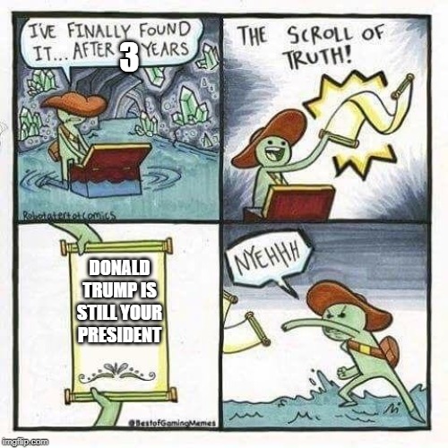 scroll of truth | 3; DONALD TRUMP IS STILL YOUR PRESIDENT | image tagged in scroll of truth | made w/ Imgflip meme maker