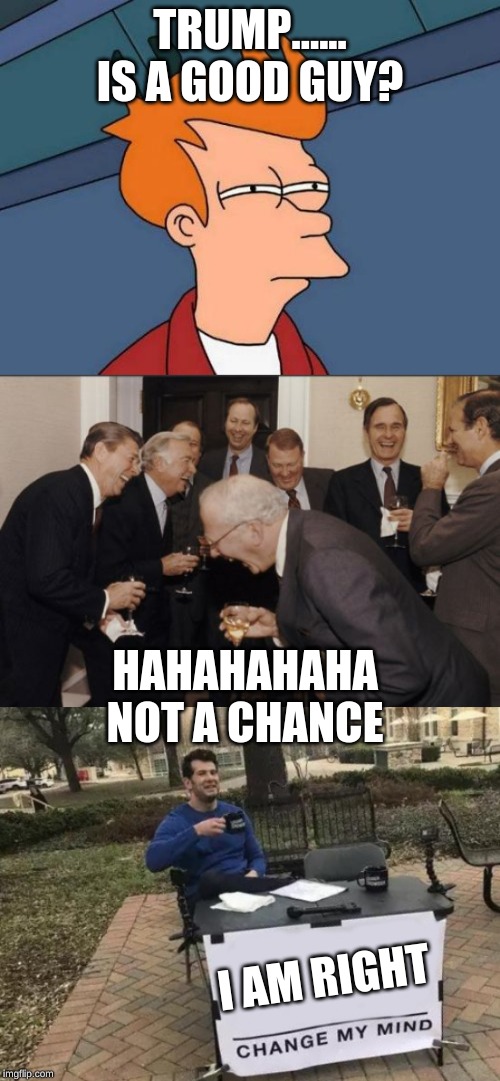 TRUMP...... IS A GOOD GUY? HAHAHAHAHA NOT A CHANCE; I AM RIGHT | image tagged in memes,futurama fry,laughing men in suits,change my mind | made w/ Imgflip meme maker