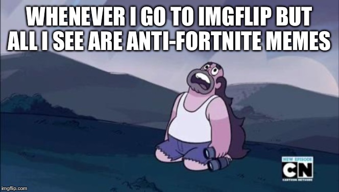 Steven Universe Is Killing me! | WHENEVER I GO TO IMGFLIP BUT ALL I SEE ARE ANTI-FORTNITE MEMES | image tagged in steven universe is killing me,fortnite,fortnite meme,fortnite memes,memes,steven universe | made w/ Imgflip meme maker