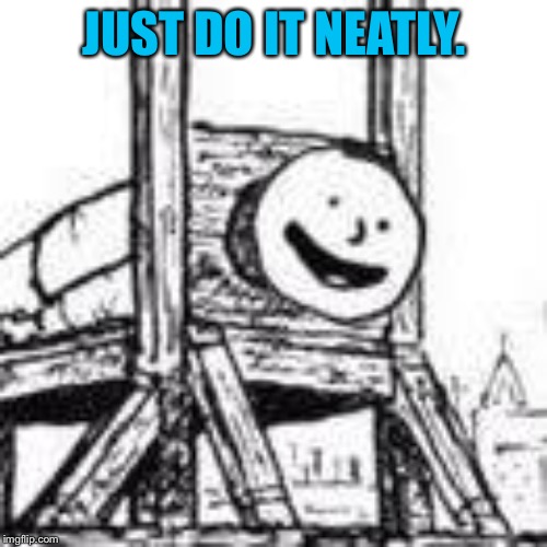 troll guillotine | JUST DO IT NEATLY. | image tagged in troll guillotine | made w/ Imgflip meme maker