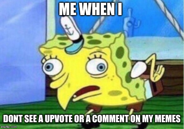 Mocking Spongebob Meme | ME WHEN I; DONT SEE A UPVOTE OR A COMMENT ON MY MEMES | image tagged in memes,mocking spongebob | made w/ Imgflip meme maker