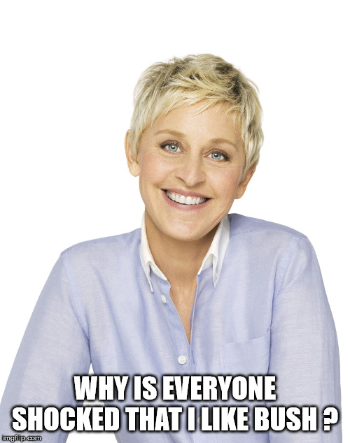 Ellen | WHY IS EVERYONE SHOCKED THAT I LIKE BUSH ? | image tagged in ellen | made w/ Imgflip meme maker