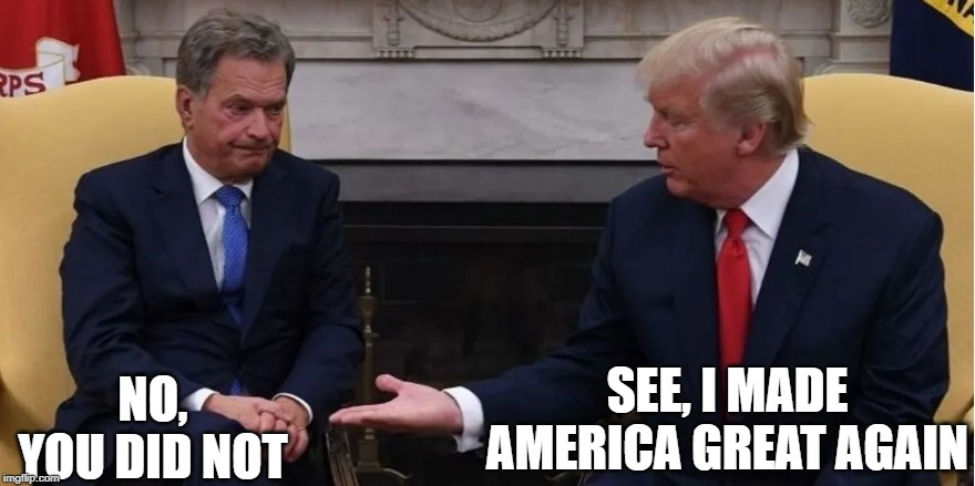 Made America great again? | NO, YOU DID NOT; SEE, I MADE AMERICA GREAT AGAIN | image tagged in trump open hand for finnish president | made w/ Imgflip meme maker