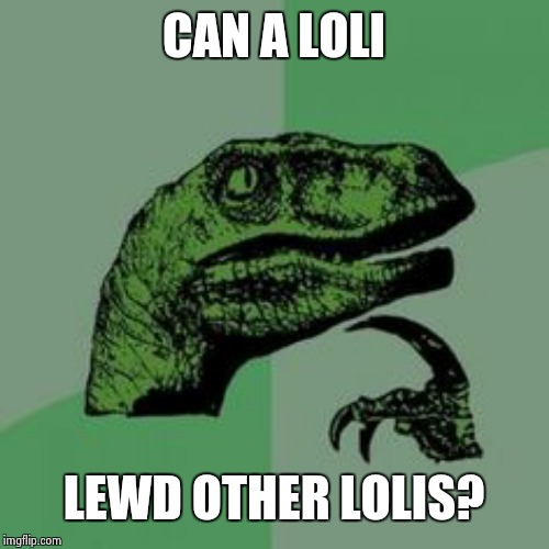 This has kept me up all night. | CAN A LOLI; LEWD OTHER LOLIS? | image tagged in time raptor,lewd,loli | made w/ Imgflip meme maker