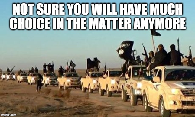 ISIS army | NOT SURE YOU WILL HAVE MUCH CHOICE IN THE MATTER ANYMORE | image tagged in isis army | made w/ Imgflip meme maker