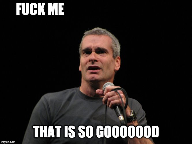henry rollins | F**K ME THAT IS SO GOOOOOOD | image tagged in henry rollins | made w/ Imgflip meme maker