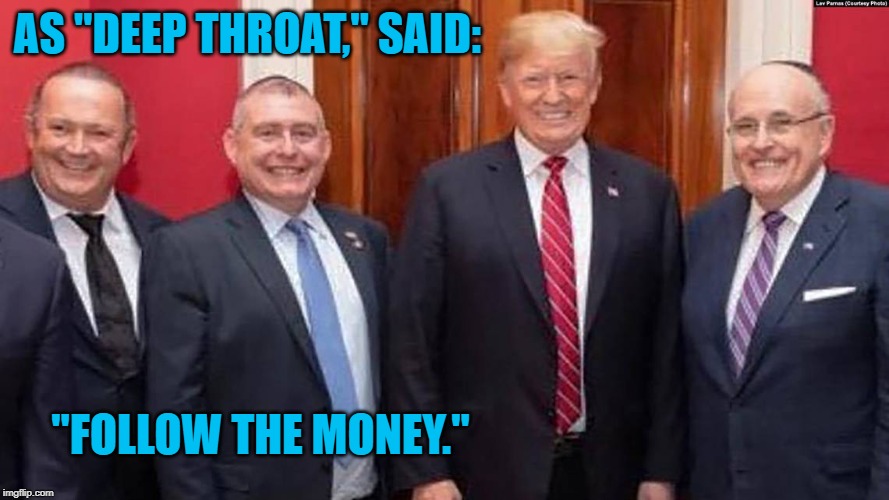 Follow The Money | AS "DEEP THROAT," SAID:; "FOLLOW THE MONEY." | image tagged in politics | made w/ Imgflip meme maker