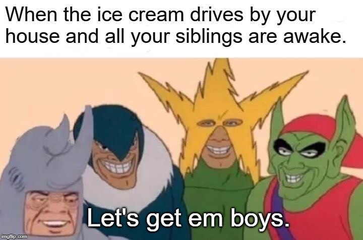 Me And The Boys Meme | When the ice cream drives by your house and all your siblings are awake. Let's get em boys. | image tagged in memes,me and the boys | made w/ Imgflip meme maker