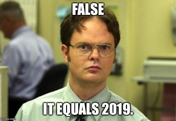 Dwight Schrute Meme | FALSE IT EQUALS 2019. | image tagged in memes,dwight schrute | made w/ Imgflip meme maker