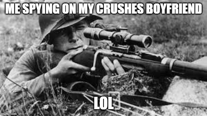 ww2 sniper | ME SPYING ON MY CRUSHES BOYFRIEND; LOL | image tagged in ww2 sniper | made w/ Imgflip meme maker