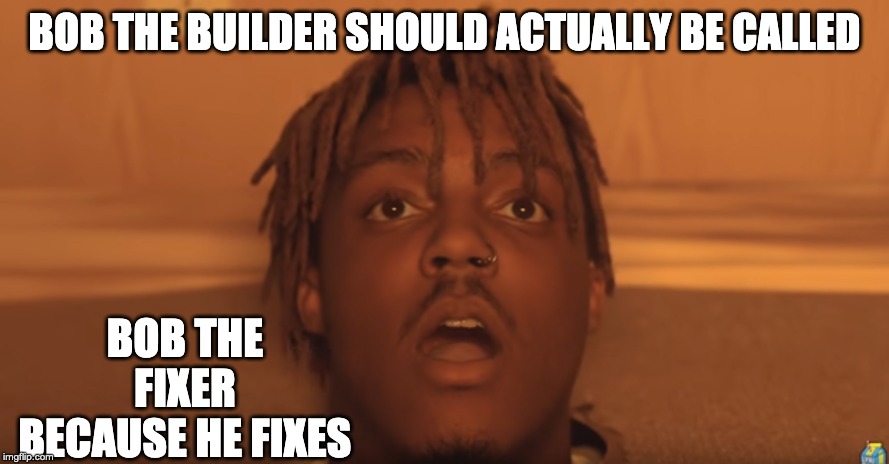 shocked juice wrld | BOB THE BUILDER SHOULD ACTUALLY BE CALLED; BOB THE FIXER BECAUSE HE FIXES | image tagged in shocked juice wrld | made w/ Imgflip meme maker
