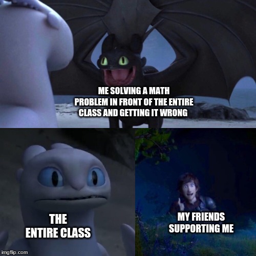 Toothless thumbs up | ME SOLVING A MATH PROBLEM IN FRONT OF THE ENTIRE CLASS AND GETTING IT WRONG; MY FRIENDS SUPPORTING ME; THE ENTIRE CLASS | image tagged in toothless thumbs up | made w/ Imgflip meme maker