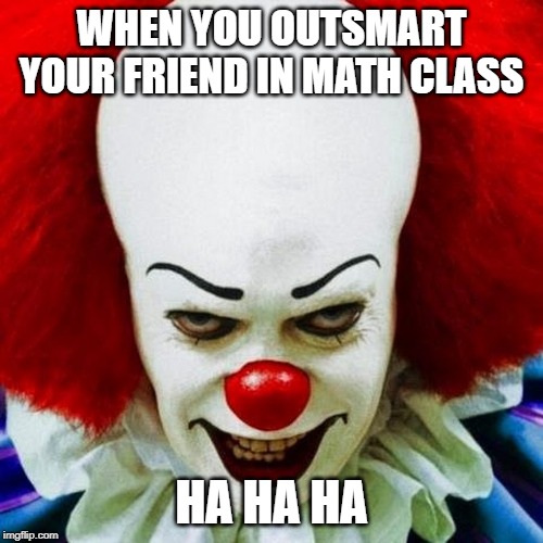 Pennywise | WHEN YOU OUTSMART YOUR FRIEND IN MATH CLASS; HA HA HA | image tagged in pennywise | made w/ Imgflip meme maker