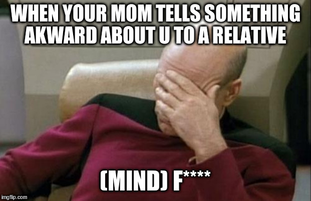 Captain Picard Facepalm | WHEN YOUR MOM TELLS SOMETHING AKWARD ABOUT U TO A RELATIVE; (MIND) F**** | image tagged in memes,captain picard facepalm | made w/ Imgflip meme maker