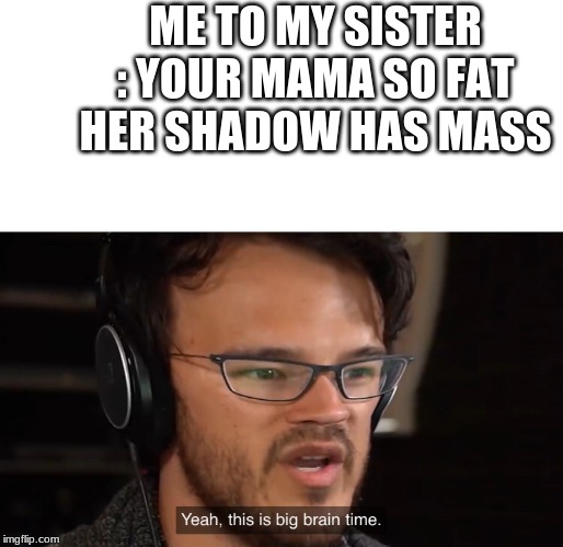Yeah, this is big brain time |  ME TO MY SISTER : YOUR MAMA SO FAT HER SHADOW HAS MASS | image tagged in yeah this is big brain time | made w/ Imgflip meme maker
