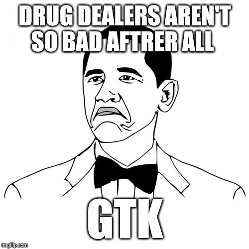Not Bad Obama Meme | DRUG DEALERS AREN'T SO BAD AFTRER ALL GTK | image tagged in memes,not bad obama | made w/ Imgflip meme maker