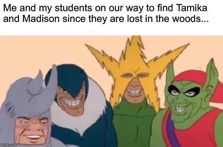 Me And The Boys Meme | Me and my students on our way to find Tamika and Madison since they are lost in the woods... | image tagged in memes,me and the boys | made w/ Imgflip meme maker
