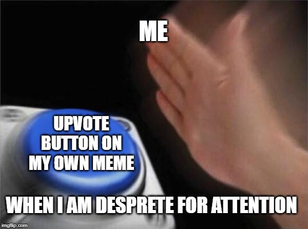 Blank Nut Button | ME; UPVOTE BUTTON ON MY OWN MEME; WHEN I AM DESPRETE FOR ATTENTION | image tagged in memes,blank nut button | made w/ Imgflip meme maker