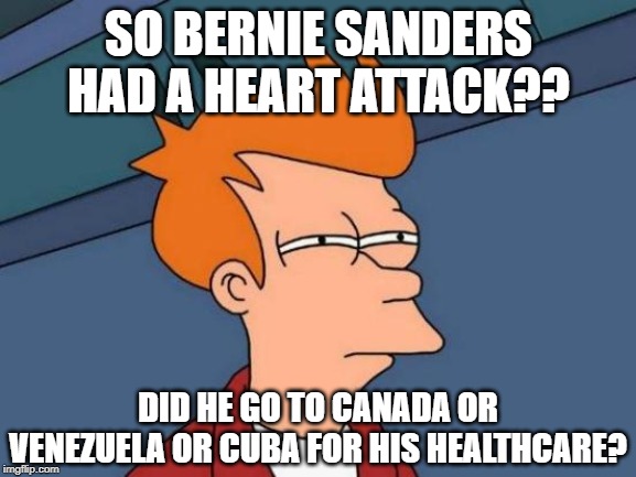 Futurama Fry | SO BERNIE SANDERS HAD A HEART ATTACK?? DID HE GO TO CANADA OR VENEZUELA OR CUBA FOR HIS HEALTHCARE? | image tagged in memes,futurama fry | made w/ Imgflip meme maker