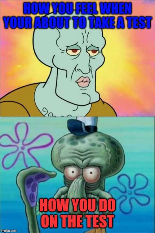 Squidward | HOW YOU FEEL WHEN YOUR ABOUT TO TAKE A TEST; HOW YOU DO ON THE TEST | image tagged in memes,squidward | made w/ Imgflip meme maker