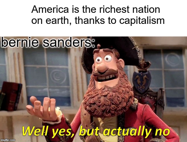 Well Yes, But Actually No | America is the richest nation on earth, thanks to capitalism; bernie sanders: | image tagged in memes,well yes but actually no | made w/ Imgflip meme maker