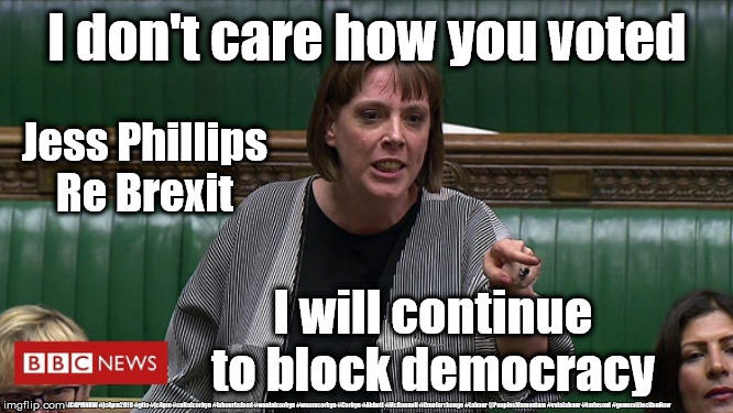 Jess Phillip - block democracy | I don't care how you voted; Jess Phillips Re Brexit; I will continue to block democracy; #JC4PMNOW #jc4pm2019 #gtto #jc4pm #cultofcorbyn #labourisdead #weaintcorbyn #wearecorbyn #Corbyn #Abbott #McDonnell #timeforchange #Labour @PeoplesMomentum #votelabour #toriesout #generalElectionNow | image tagged in jess phillips - labour mp - brexit,unemployed man arrested,re-moaners brexiteers leave remain,labourisdead cultofcorbyn,jc4pmnow | made w/ Imgflip meme maker