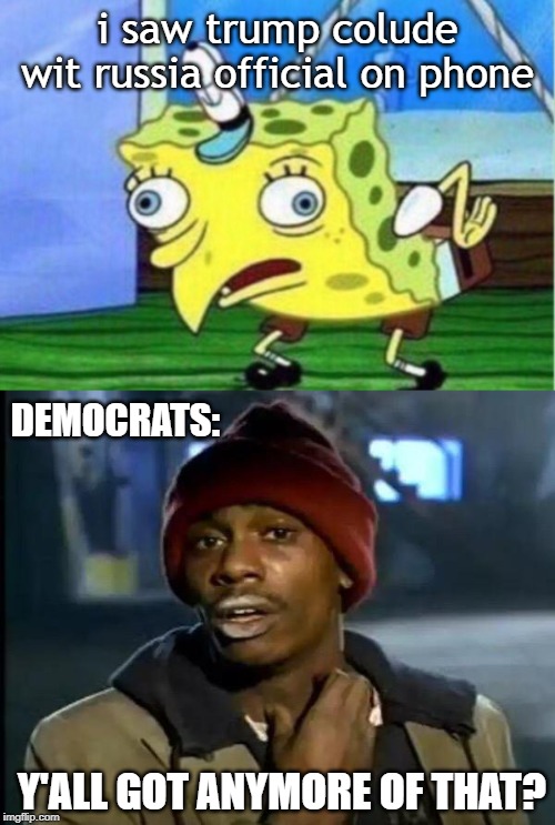 i saw trump colude wit russia official on phone; DEMOCRATS:; Y'ALL GOT ANYMORE OF THAT? | image tagged in memes,mocking spongebob,y'all got any more of that | made w/ Imgflip meme maker