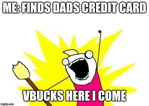 X All The Y | ME: FINDS DADS CREDIT CARD; VBUCKS HERE I COME | image tagged in memes,x all the y | made w/ Imgflip meme maker