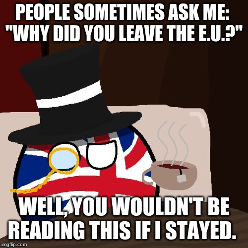 The Most Interesting Britain in the World | PEOPLE SOMETIMES ASK ME: 
"WHY DID YOU LEAVE THE E.U.?"; WELL, YOU WOULDN'T BE READING THIS IF I STAYED. | image tagged in the most interesting britain in the world | made w/ Imgflip meme maker