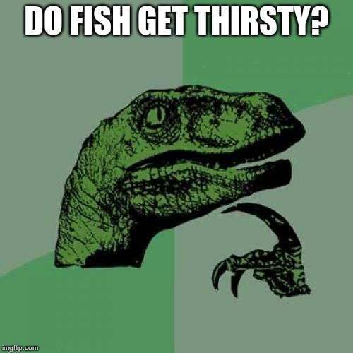 Philosoraptor Meme | DO FISH GET THIRSTY? | image tagged in memes,philosoraptor | made w/ Imgflip meme maker