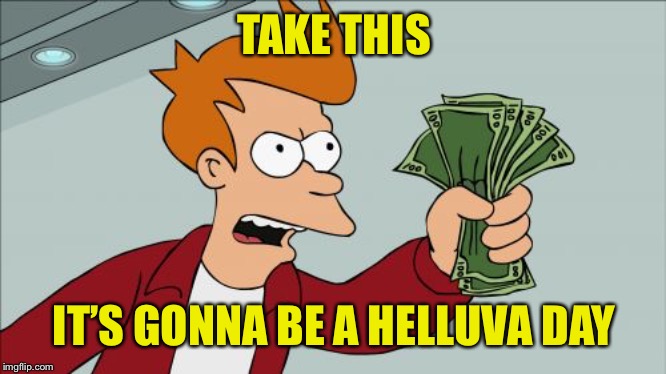 Shut Up And Take My Money Fry Meme | TAKE THIS IT’S GONNA BE A HELLUVA DAY | image tagged in memes,shut up and take my money fry | made w/ Imgflip meme maker