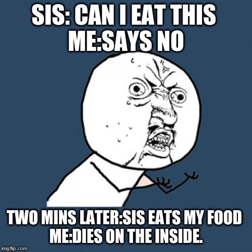 Y U No Meme | SIS: CAN I EAT THIS 
ME:SAYS NO; TWO MINS LATER:SIS EATS MY FOOD 
ME:DIES ON THE INSIDE. | image tagged in memes,y u no | made w/ Imgflip meme maker