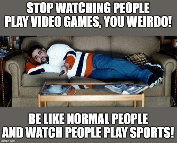 STOP WATCHING PEOPLE PLAY VIDEO GAMES, YOU WEIRDO! BE LIKE NORMAL PEOPLE AND WATCH PEOPLE PLAY SPORTS! | made w/ Imgflip meme maker