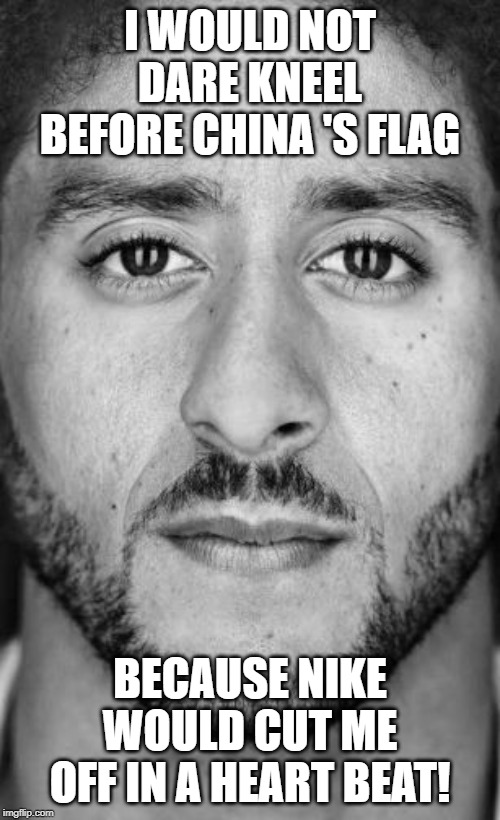 Colin Kaepernick Nike Ad | I WOULD NOT DARE KNEEL BEFORE CHINA 'S FLAG; BECAUSE NIKE WOULD CUT ME OFF IN A HEART BEAT! | image tagged in colin kaepernick nike ad | made w/ Imgflip meme maker