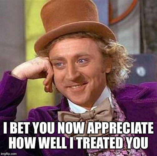 Creepy Condescending Wonka Meme | I BET YOU NOW APPRECIATE HOW WELL I TREATED YOU | image tagged in memes,creepy condescending wonka | made w/ Imgflip meme maker