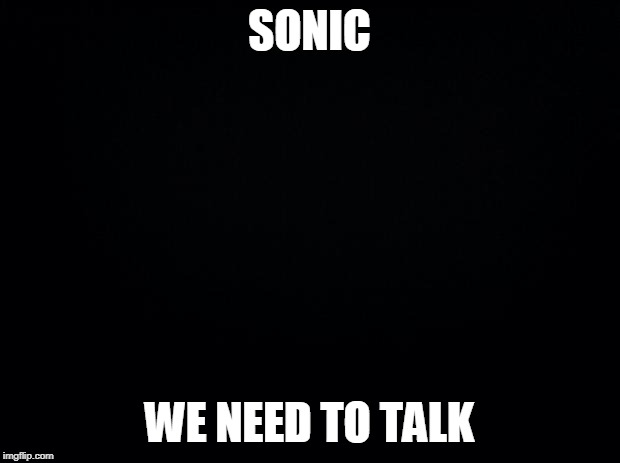 Black background | SONIC; WE NEED TO TALK | image tagged in black background | made w/ Imgflip meme maker