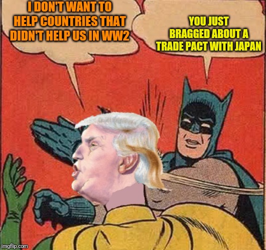 Batman slappingTrump | I DON'T WANT TO HELP COUNTRIES THAT DIDN'T HELP US IN WW2; YOU JUST BRAGGED ABOUT A TRADE PACT WITH JAPAN | image tagged in batman slappingtrump | made w/ Imgflip meme maker