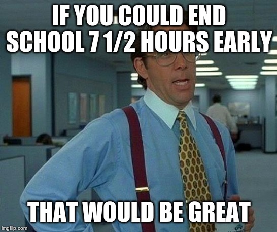 That Would Be Great | IF YOU COULD END SCHOOL 7 1/2 HOURS EARLY; THAT WOULD BE GREAT | image tagged in memes,that would be great | made w/ Imgflip meme maker
